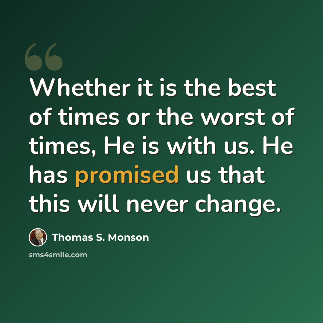 “Whether it is the best of times or the worst of times, He is with us. He has promised us that this will never change.” quote by Thomas S. Monson