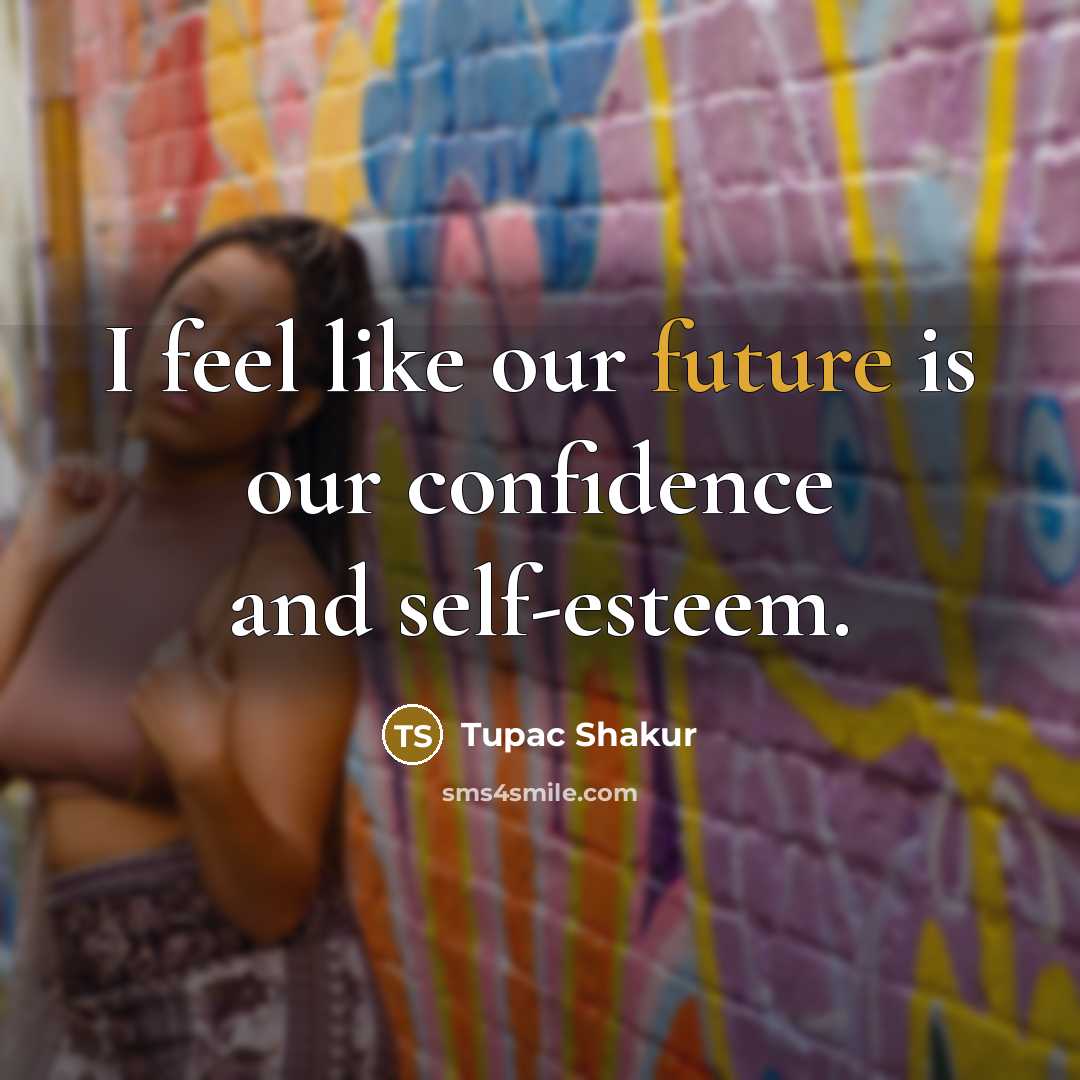 “I feel like our future is our confidence and self-esteem.” quote by Tupac Shakur