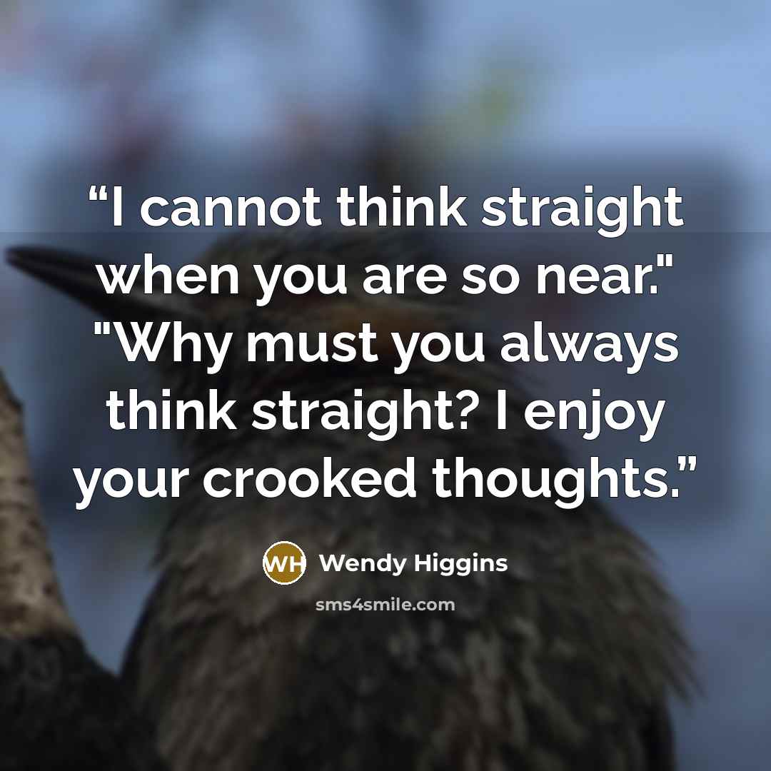 “I cannot think straight when you are so near." "Why must you always think straight? I enjoy your crooked thoughts.” quote by Wendy Higgins