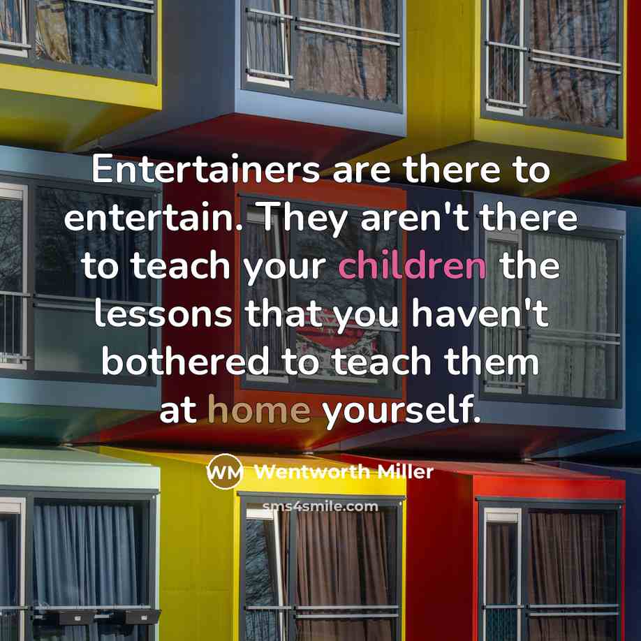 “Entertainers are there to entertain. They aren't there to teach your children the lessons that you haven't bothered to teach them at home yourself.” quote by Wentworth Miller