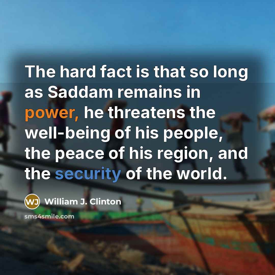“The hard fact is that so long as Saddam remains in power, he threatens the well-being of his people, the peace of his region, and the security of the world.” quote by William J. Clinton