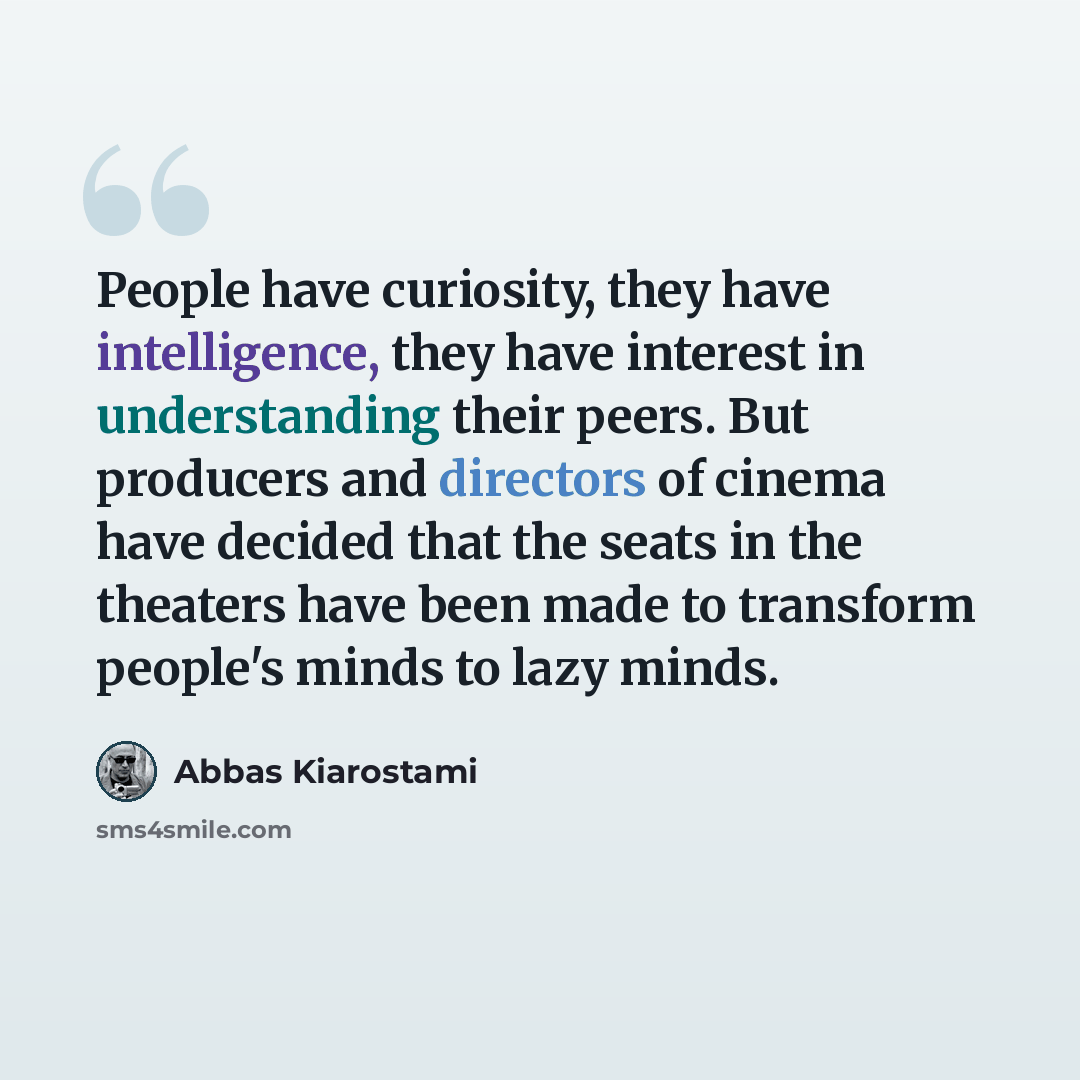 “People have curiosity, they have intelligence, they have interest in understanding their peers. But producers and directors of cinema have decided that the seats in the theaters have been made to transform people's minds to lazy minds.” quote by Abbas Kiarostami