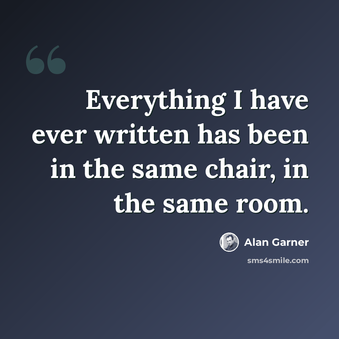 “Everything I have ever written has been in the same chair, in the same room.” quote by Alan Garner