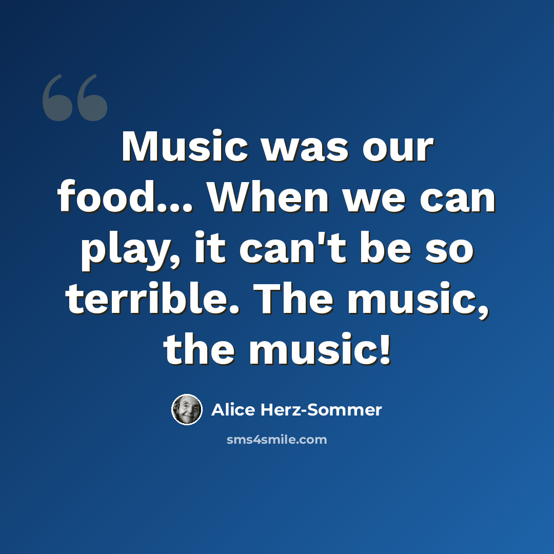 “Music was our food... When we can play, it can't be so terrible. The music, the music!” quote by Alice Herz-Sommer