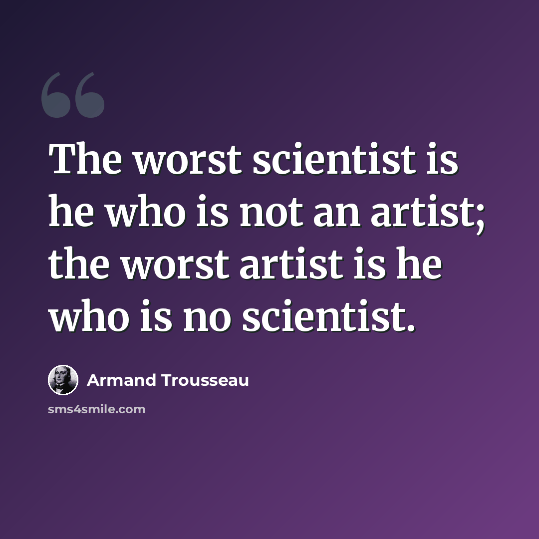 “The worst scientist is he who is not an artist; the worst artist is he who is no scientist.” quote by Armand Trousseau