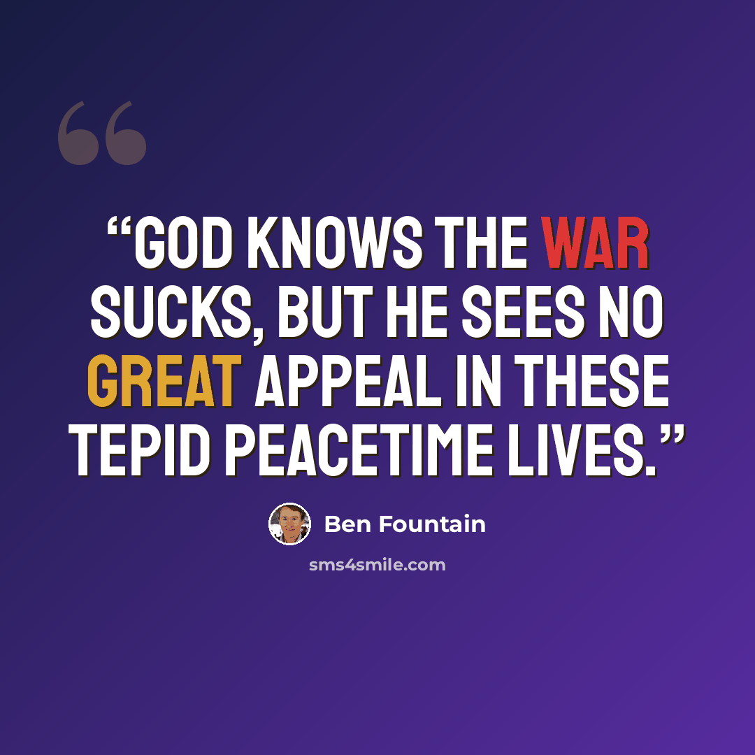 “God knows the war sucks, but he sees no great appeal in these tepid peacetime lives.” quote by Ben Fountain