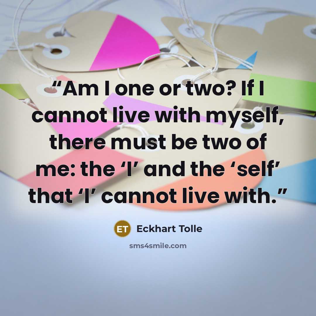 “Am I one or two? If I cannot live with myself, there must be two of me: the ‘I’ and the ‘self’ that ‘I’ cannot live with.” quote by Eckhart Tolle