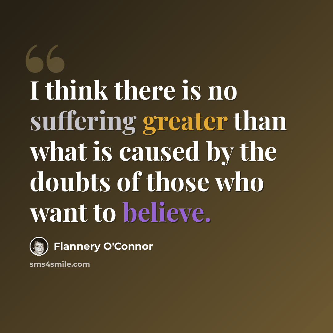 “I think there is no suffering greater than what is caused by the doubts of those who want to believe.” quote by Flannery O'Connor