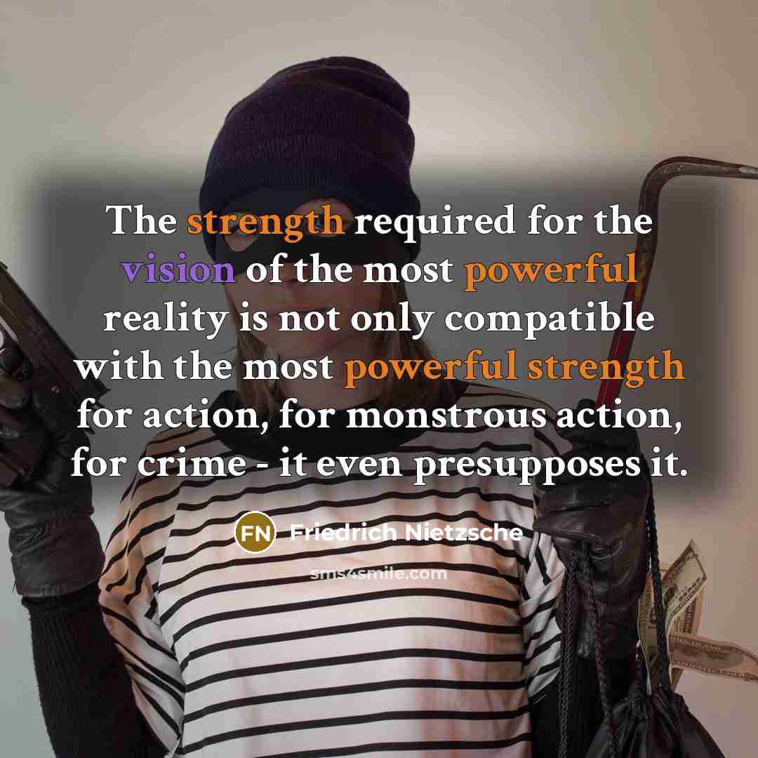 “The strength required for the vision of the most powerful reality is not only compatible with the most powerful strength for action, for monstrous action, for crime - it even presupposes it.” quote by Friedrich Nietzsche