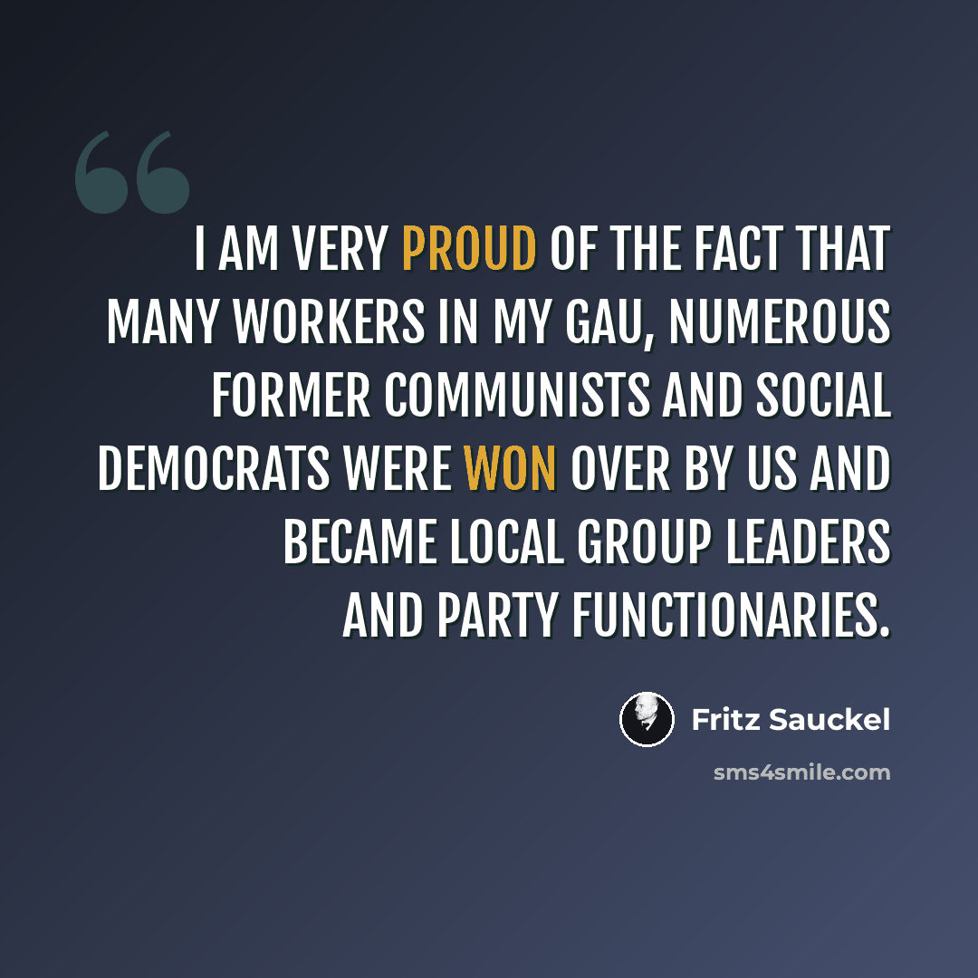 “I am very proud of the fact that many workers in my Gau, numerous former Communists and Social Democrats were won over by us and became local group leaders and Party functionaries.” quote by Fritz Sauckel