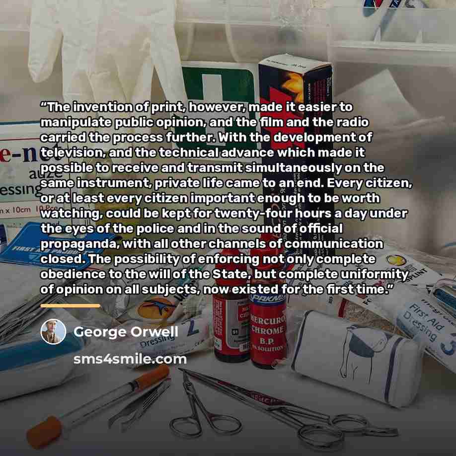 “The invention of print, however, made it easier to manipulate public opinion, and the film and the radio carried the process further. With the development of television, and the technical advance which made it possible to receive and transmit simultaneously on the same instrument, private life…” quote by George Orwell