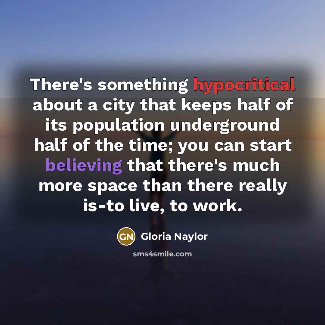 “There's something hypocritical about a city that keeps half of its population underground half of the time; you can start believing that there's much more space than there really is-to live, to work.” quote by Gloria Naylor