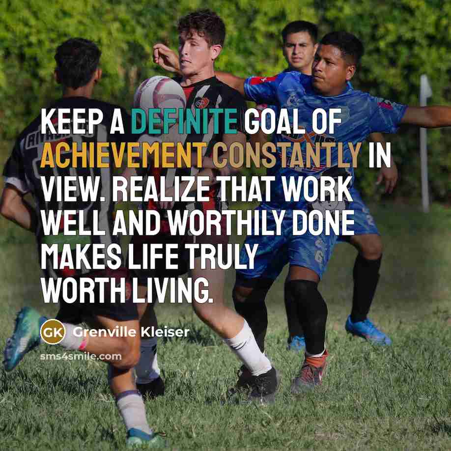 “Keep a definite goal of achievement constantly in view. Realize that work well and worthily done makes life truly worth living.” quote by Grenville Kleiser