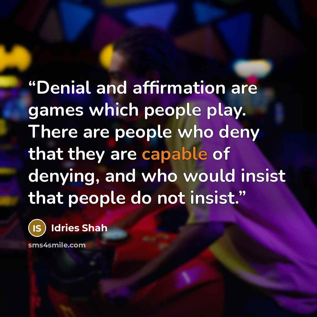 “Denial and affirmation are games which people play. There are people who deny that they are capable of denying, and who would insist that people do not insist.” quote by Idries Shah