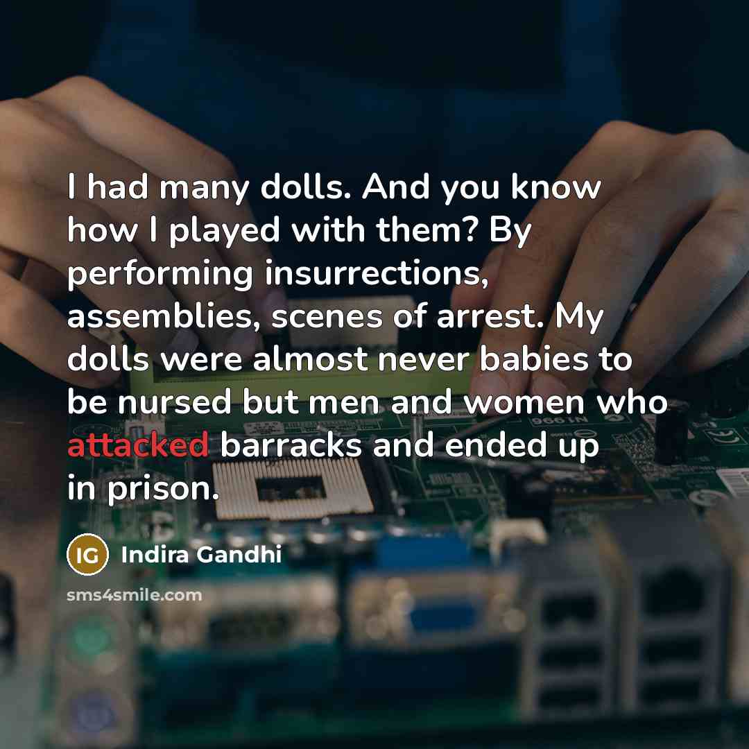 “I had many dolls. And you know how I played with them? By performing insurrections, assemblies, scenes of arrest. My dolls were almost never babies to be nursed but men and women who attacked barracks and ended up in prison.” quote by Indira Gandhi