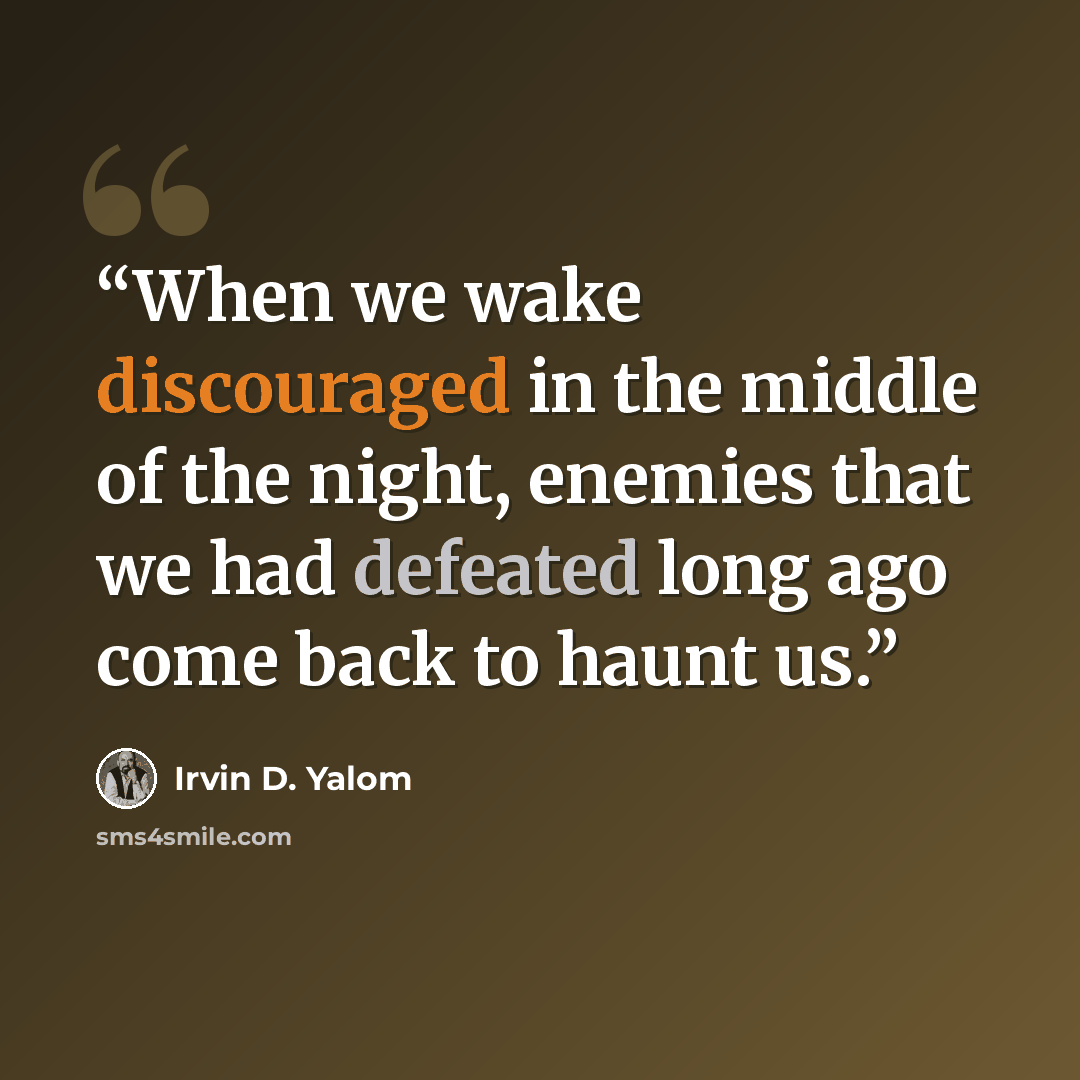“When we wake discouraged in the middle of the night, enemies that we had defeated long ago come back to haunt us.” quote by Irvin D. Yalom