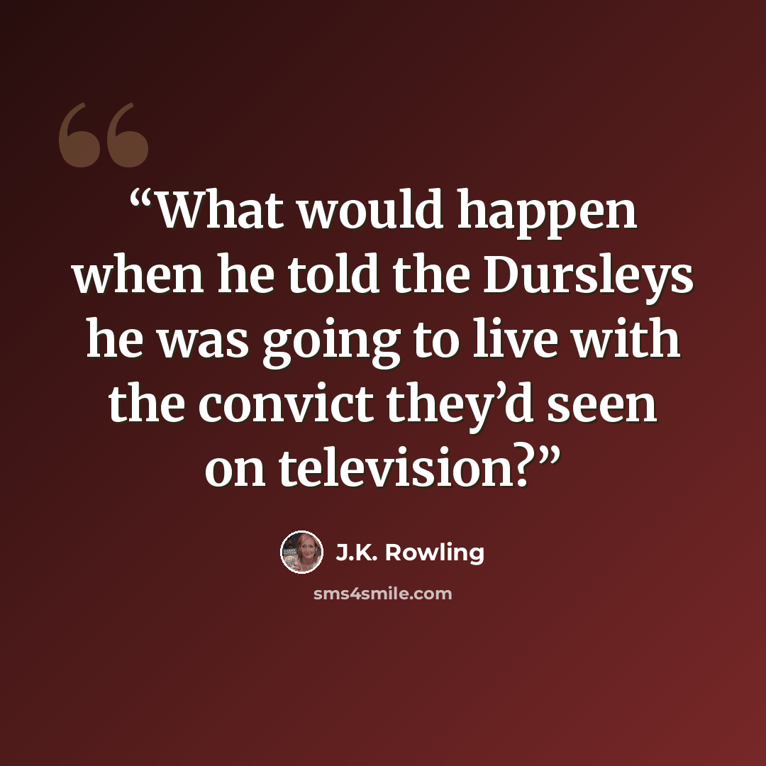 “What would happen when he told the Dursleys he was going to live with the convict they’d seen on television?” quote by J.K. Rowling