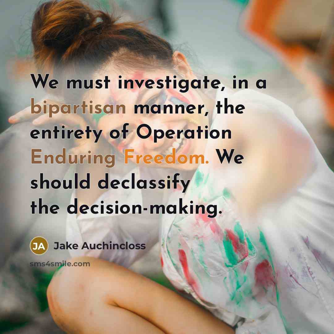 “We must investigate, in a bipartisan manner, the entirety of Operation Enduring Freedom. We should declassify the decision-making.” quote by Jake Auchincloss