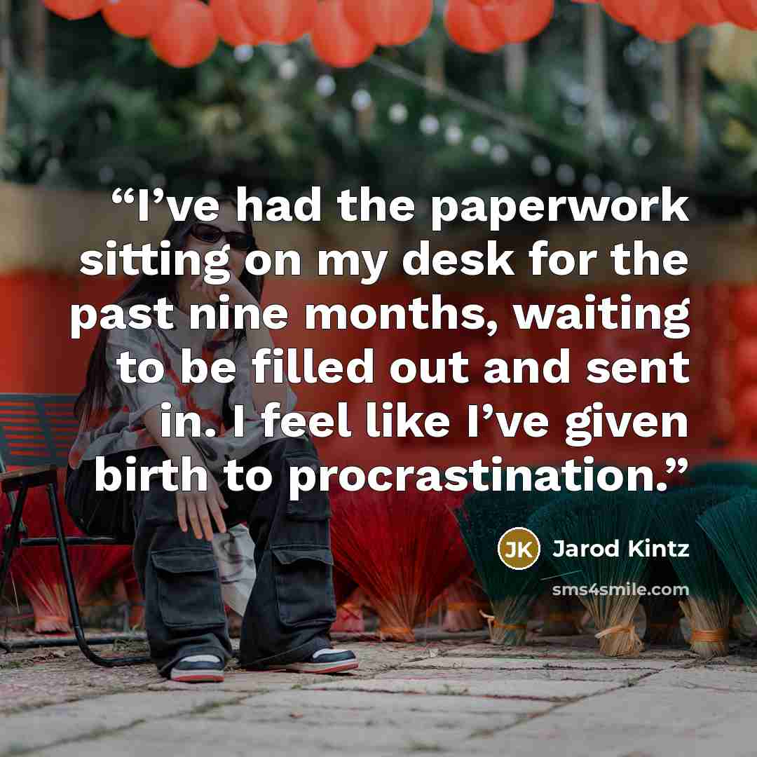 “I’ve had the paperwork sitting on my desk for the past nine months, waiting to be filled out and sent in. I feel like I’ve given birth to procrastination.” quote by Jarod Kintz