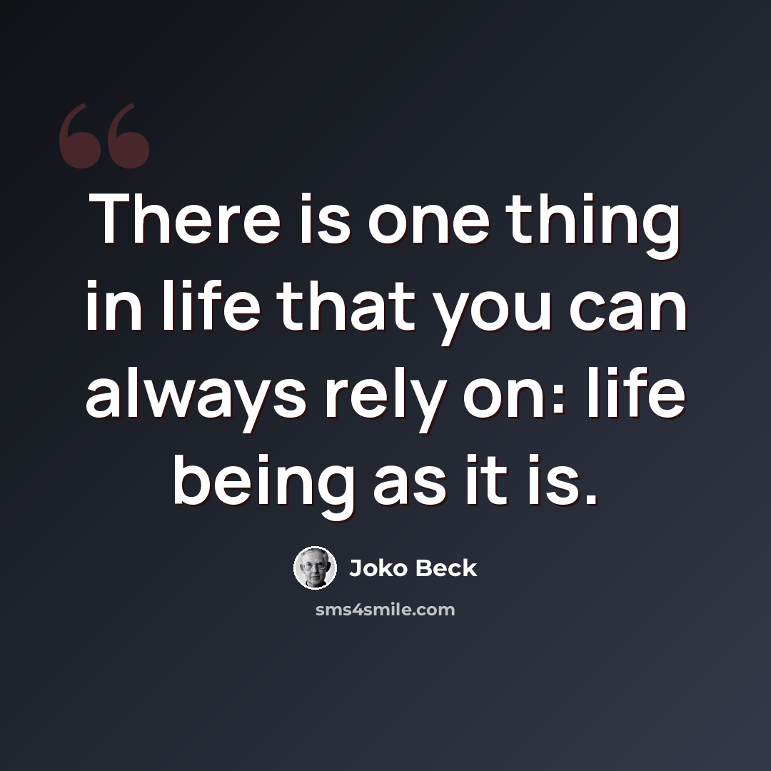 “There is one thing in life that you can always rely on: life being as it is.” quote by Joko Beck