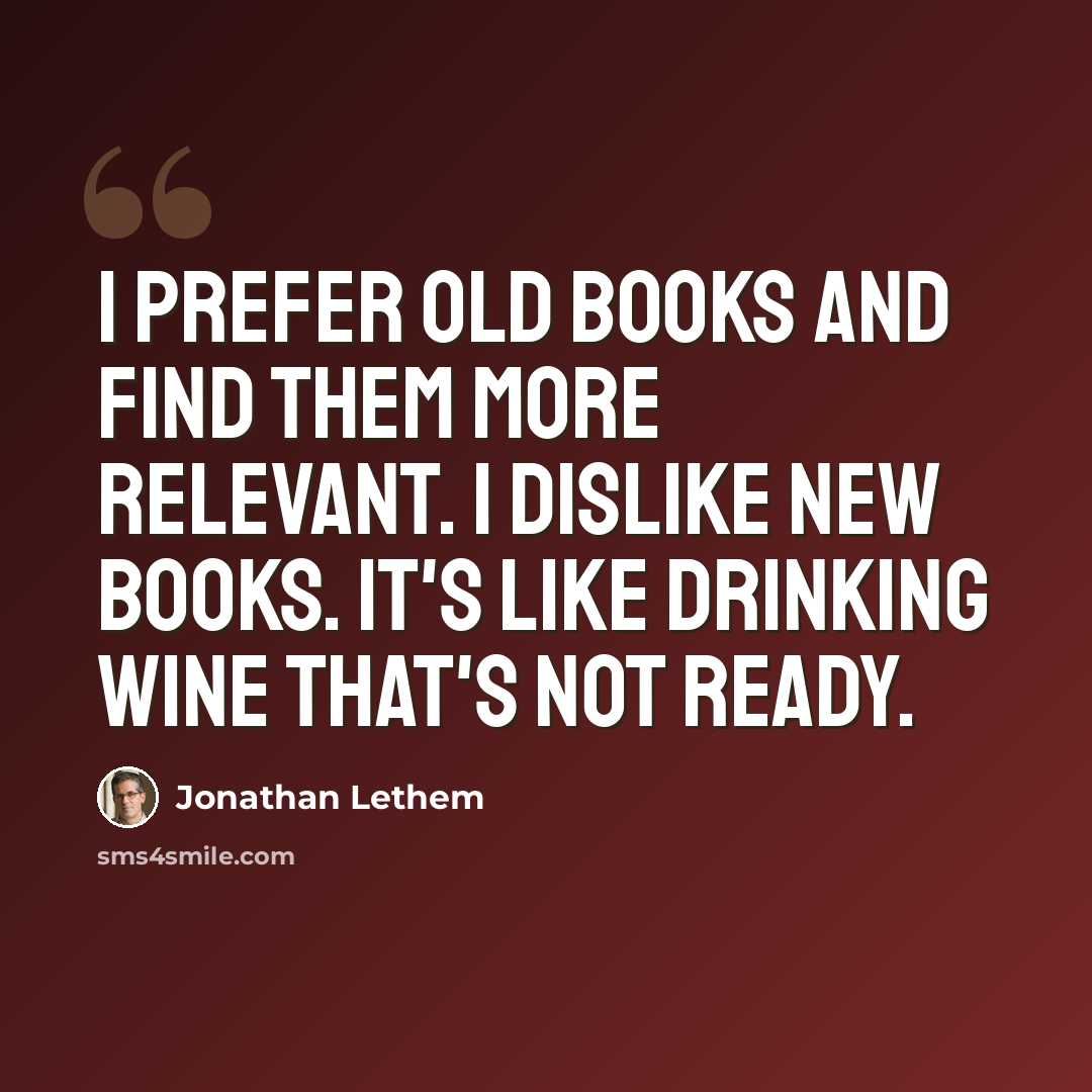 “I prefer old books and find them more relevant. I dislike new books. It's like drinking wine that's not ready.” quote by Jonathan Lethem