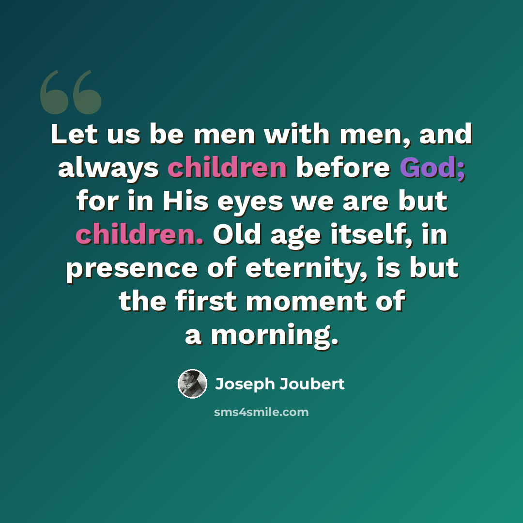 “Let us be men with men, and always children before God; for in His eyes we are but children. Old age itself, in presence of eternity, is but the first moment of a morning.” quote by Joseph Joubert
