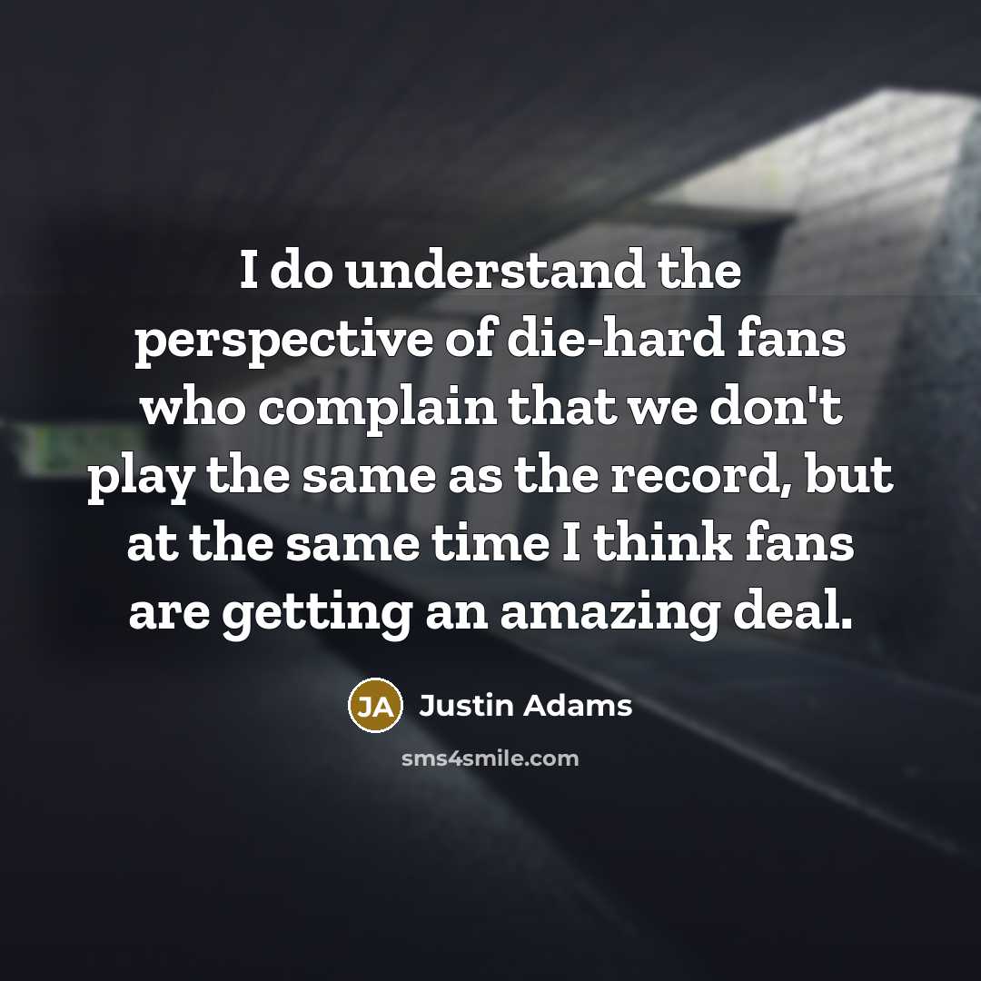 “I do understand the perspective of die-hard fans who complain that we don't play the same as the record, but at the same time I think fans are getting an amazing deal.” quote by Justin Adams