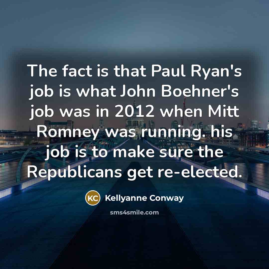 “The fact is that Paul Ryan's job is what John Boehner's job was in 2012 when Mitt Romney was running. his job is to make sure the Republicans get re-elected.” quote by Kellyanne Conway