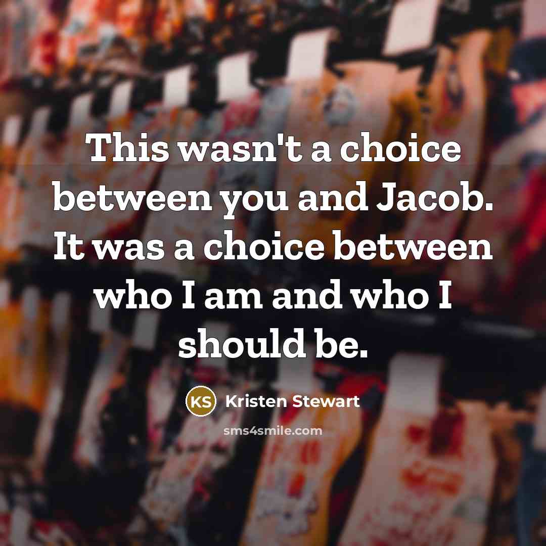 “This wasn't a choice between you and Jacob. It was a choice between who I am and who I should be.” quote by Kristen Stewart