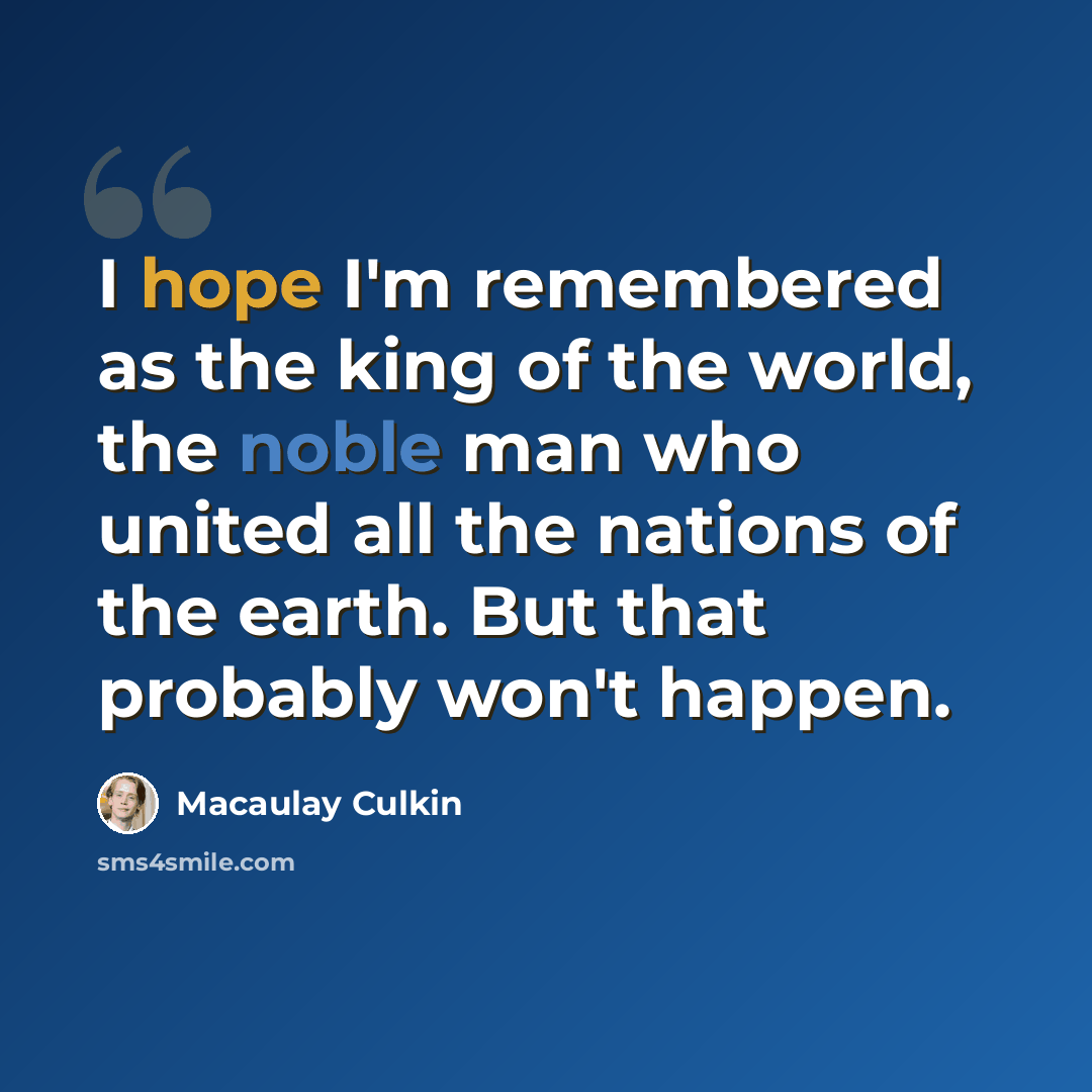“I hope I'm remembered as the king of the world, the noble man who united all the nations of the earth. But that probably won't happen.” quote by Macaulay Culkin