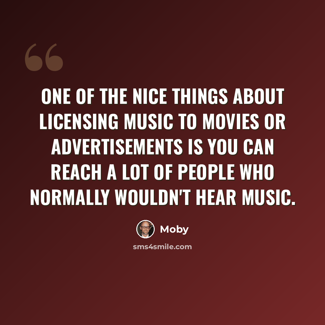 “One of the nice things about licensing music to movies or advertisements is you can reach a lot of people who normally wouldn't hear music.” quote by Moby