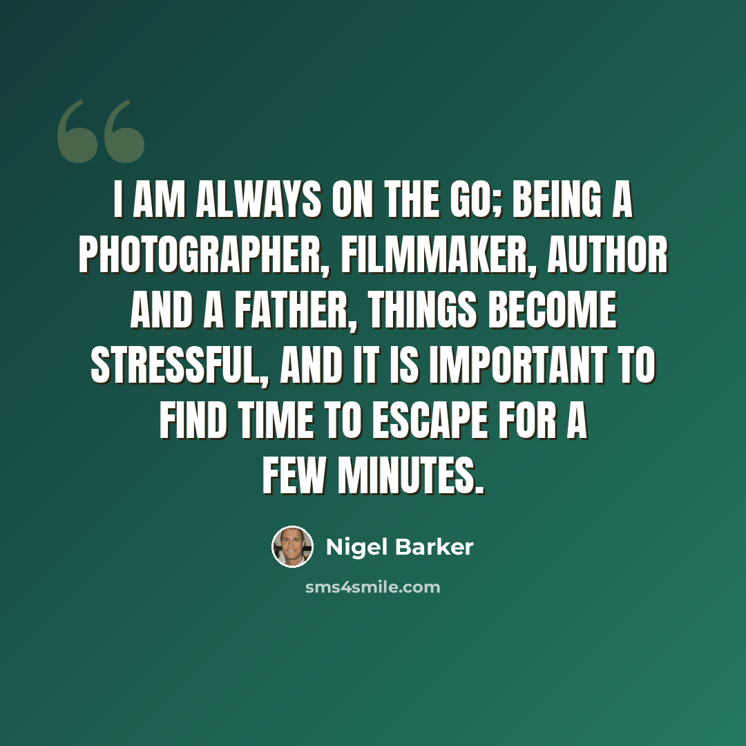 “I am always on the go; being a photographer, filmmaker, author and a father, things become stressful, and it is important to find time to escape for a few minutes.” quote by Nigel Barker