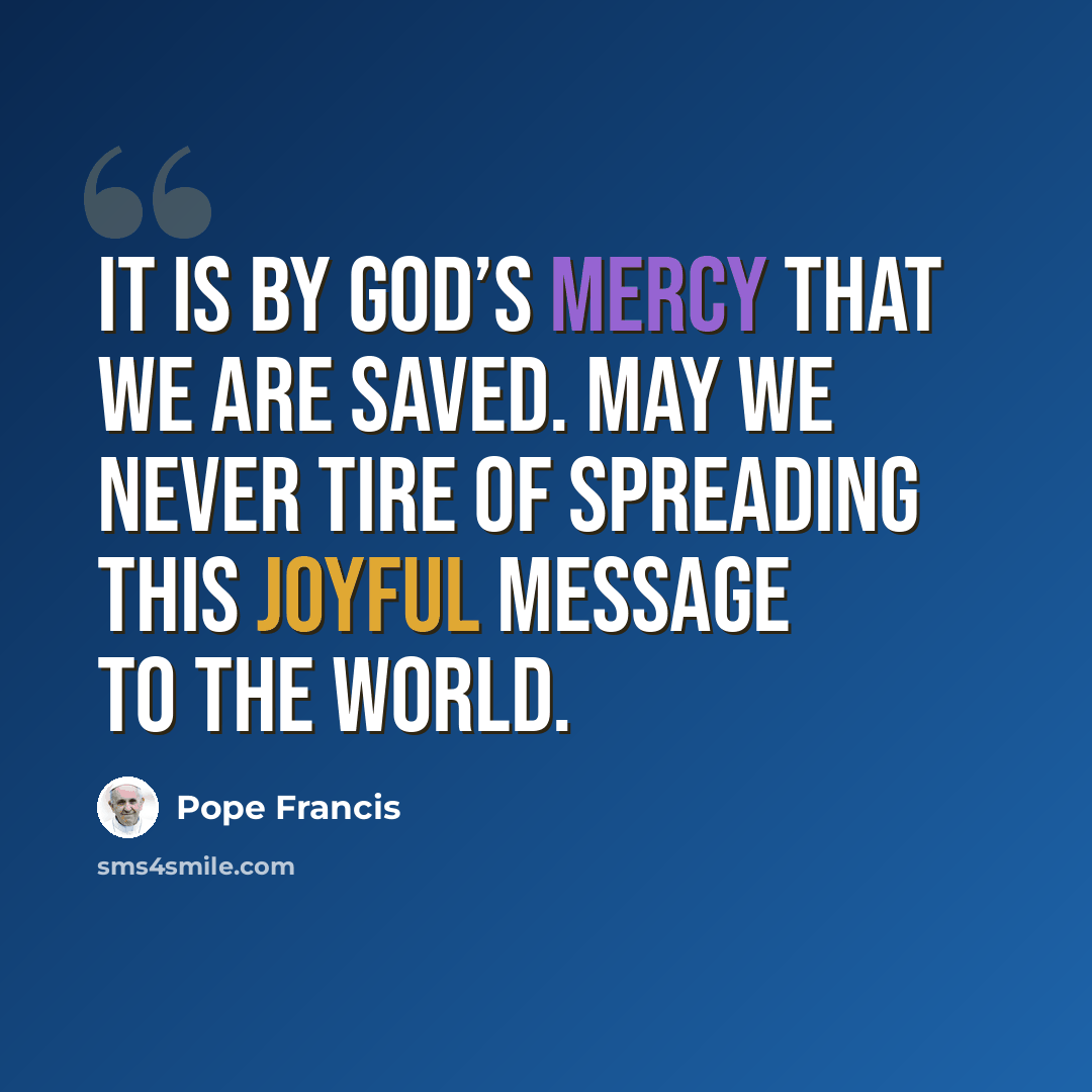 “It is by God’s mercy that we are saved. May we never tire of spreading this joyful message to the world.” quote by Pope Francis