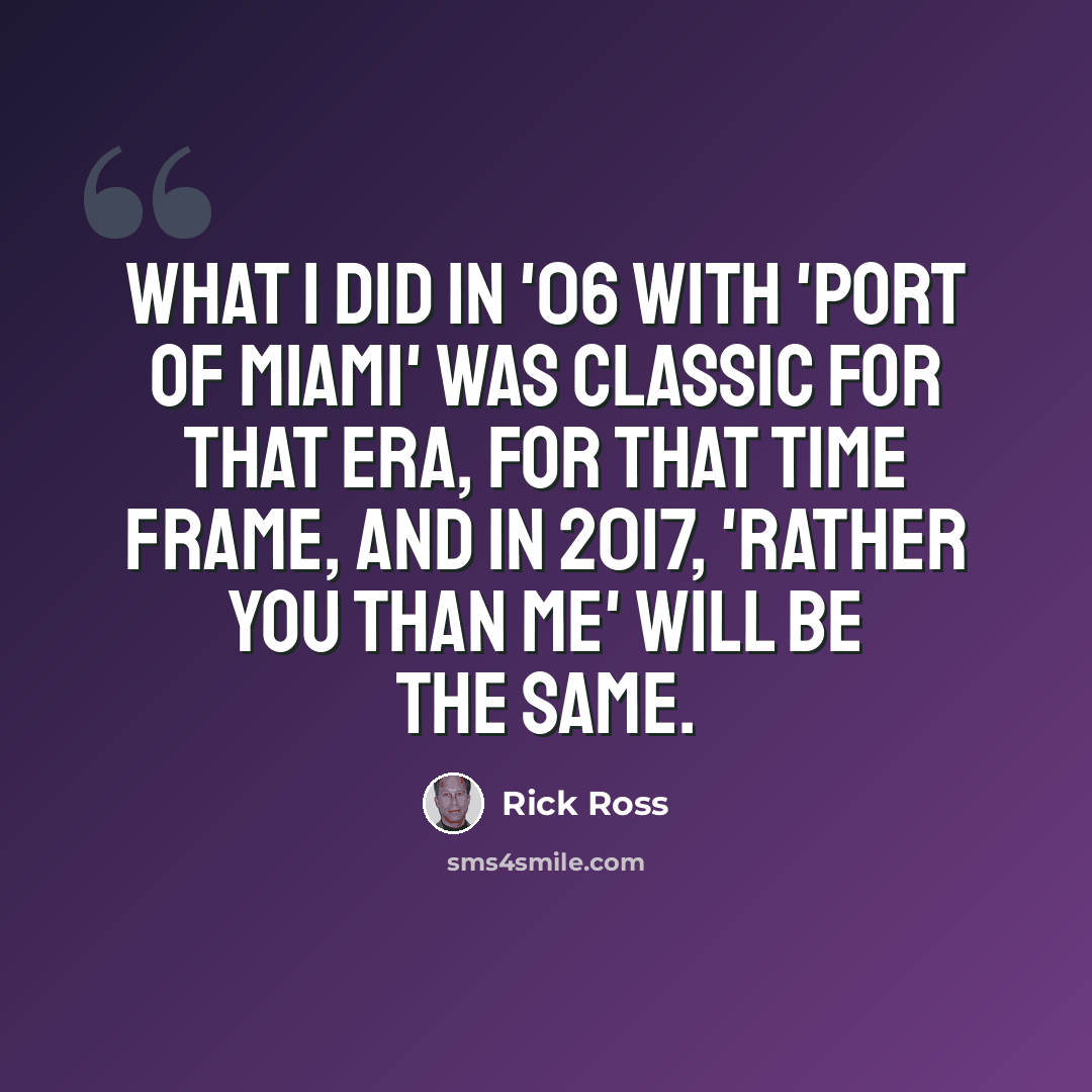 “What I did in '06 with 'Port of Miami' was classic for that era, for that time frame, and in 2017, 'Rather You Than Me' will be the same.” quote by Rick Ross