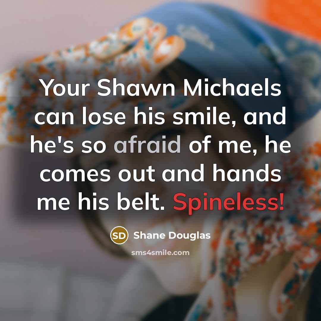 “Your Shawn Michaels can lose his smile, and he's so afraid of me, he comes out and hands me his belt. Spineless!” quote by Shane Douglas