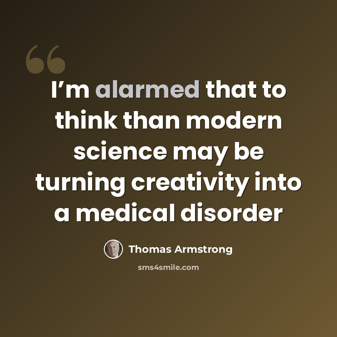 “I’m alarmed that to think than modern science may be turning creativity into a medical disorder” quote by Thomas Armstrong