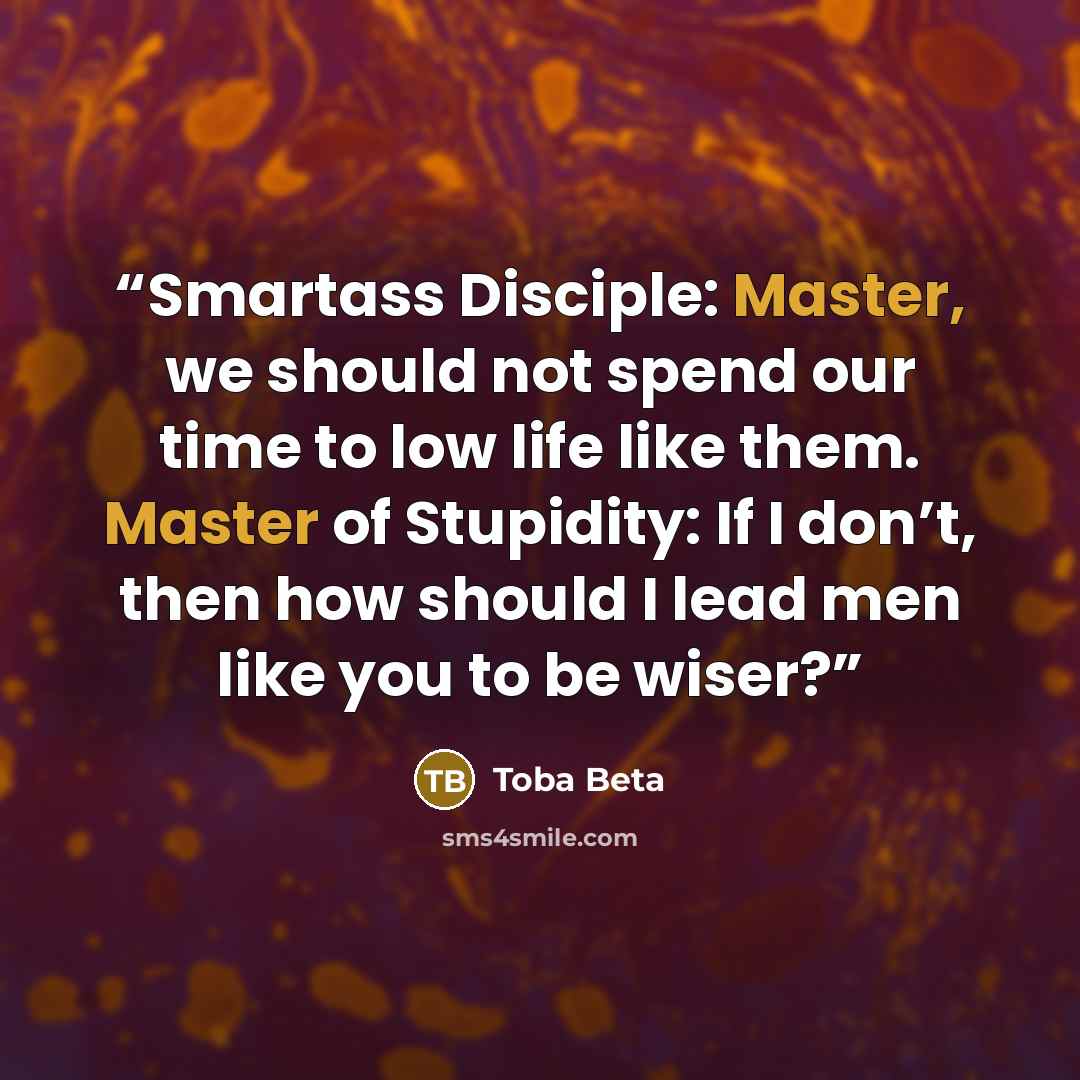 “Smartass Disciple: Master, we should not spend our time to low life like them. Master of Stupidity: If I don’t, then how should I lead men like you to be wiser?” quote by Toba Beta