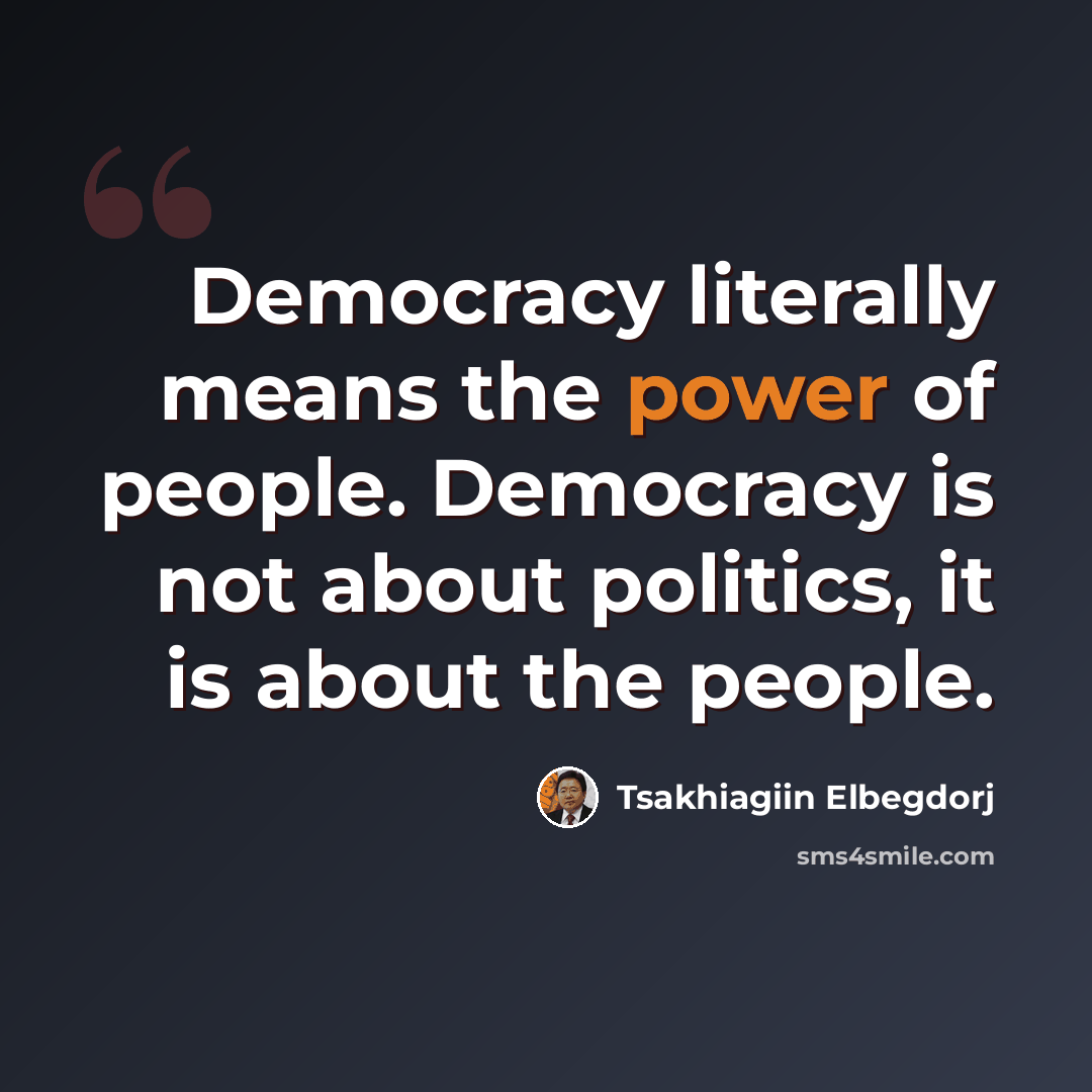 “Democracy literally means the power of people. Democracy is not about politics, it is about the people.” quote by Tsakhiagiin Elbegdorj