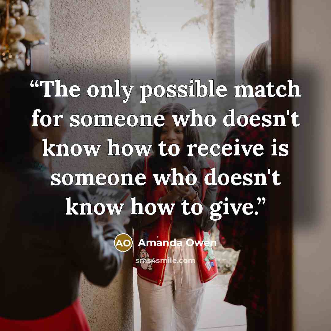 “The only possible match for someone who doesn't know how to receive is someone who doesn't know how to give.” quote by Amanda Owen