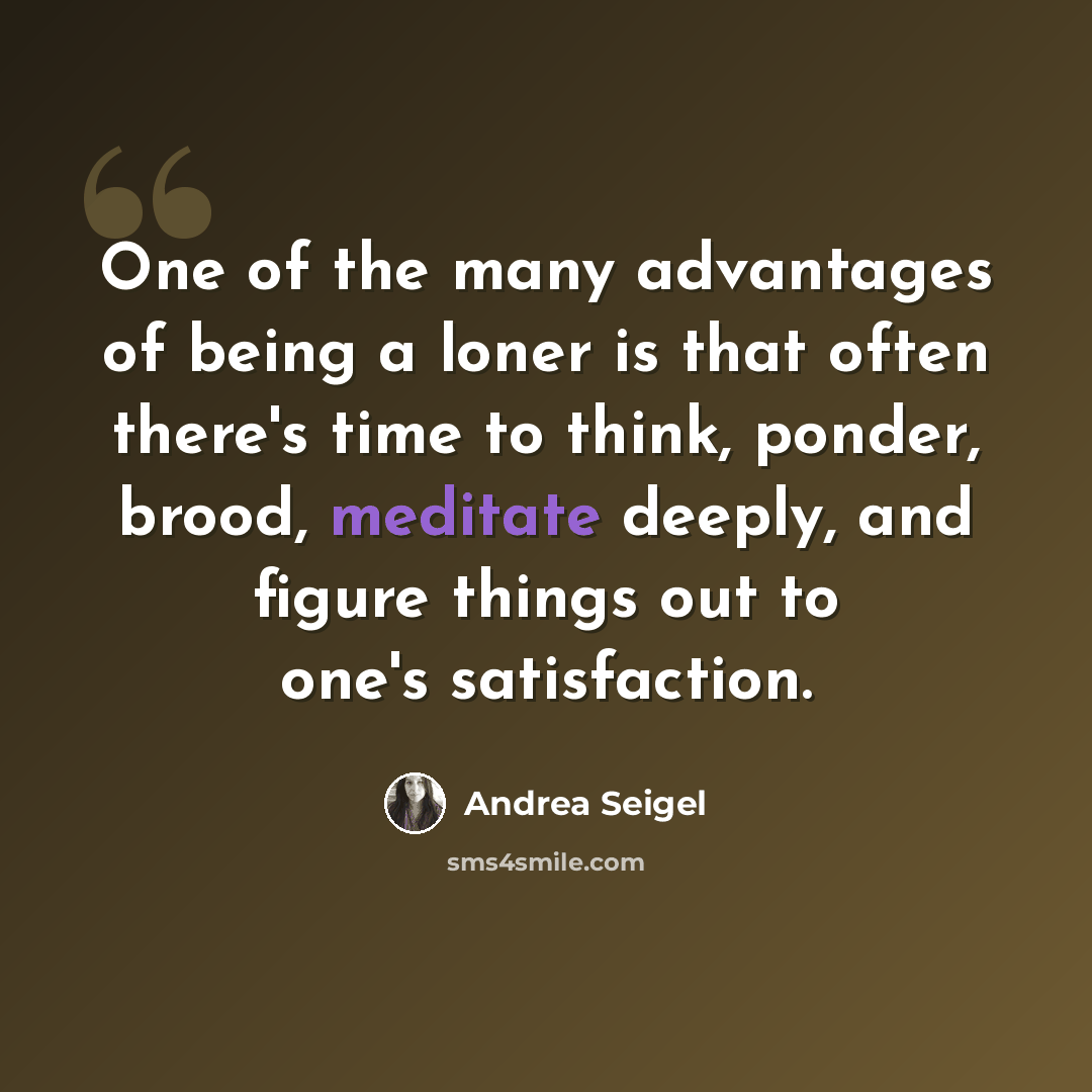 “One of the many advantages of being a loner is that often there's time to think, ponder, brood, meditate deeply, and figure things out to one's satisfaction.” quote by Andrea Seigel