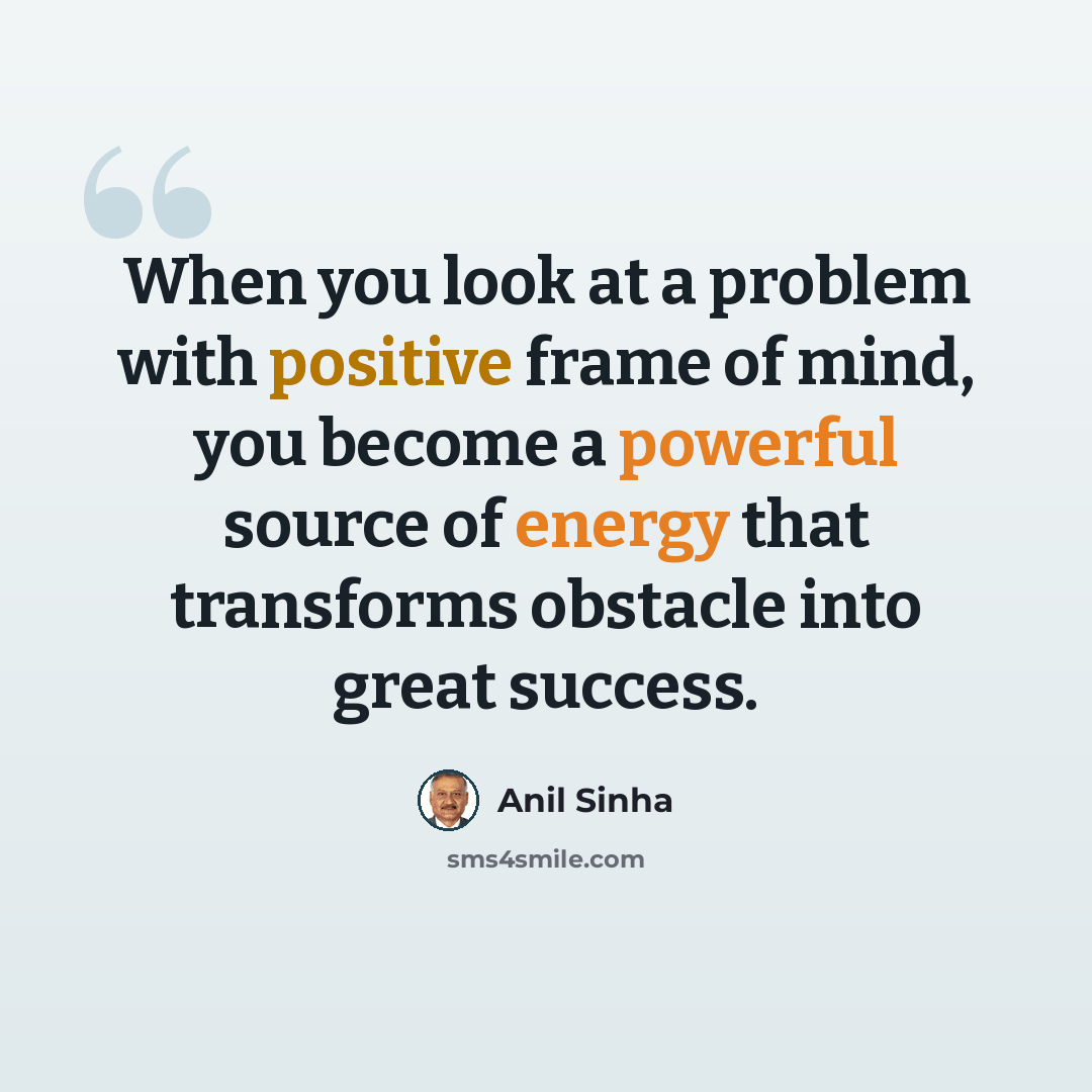 “When you look at a problem with positive frame of mind, you become a powerful source of energy that transforms obstacle into great success.” quote by Anil Sinha