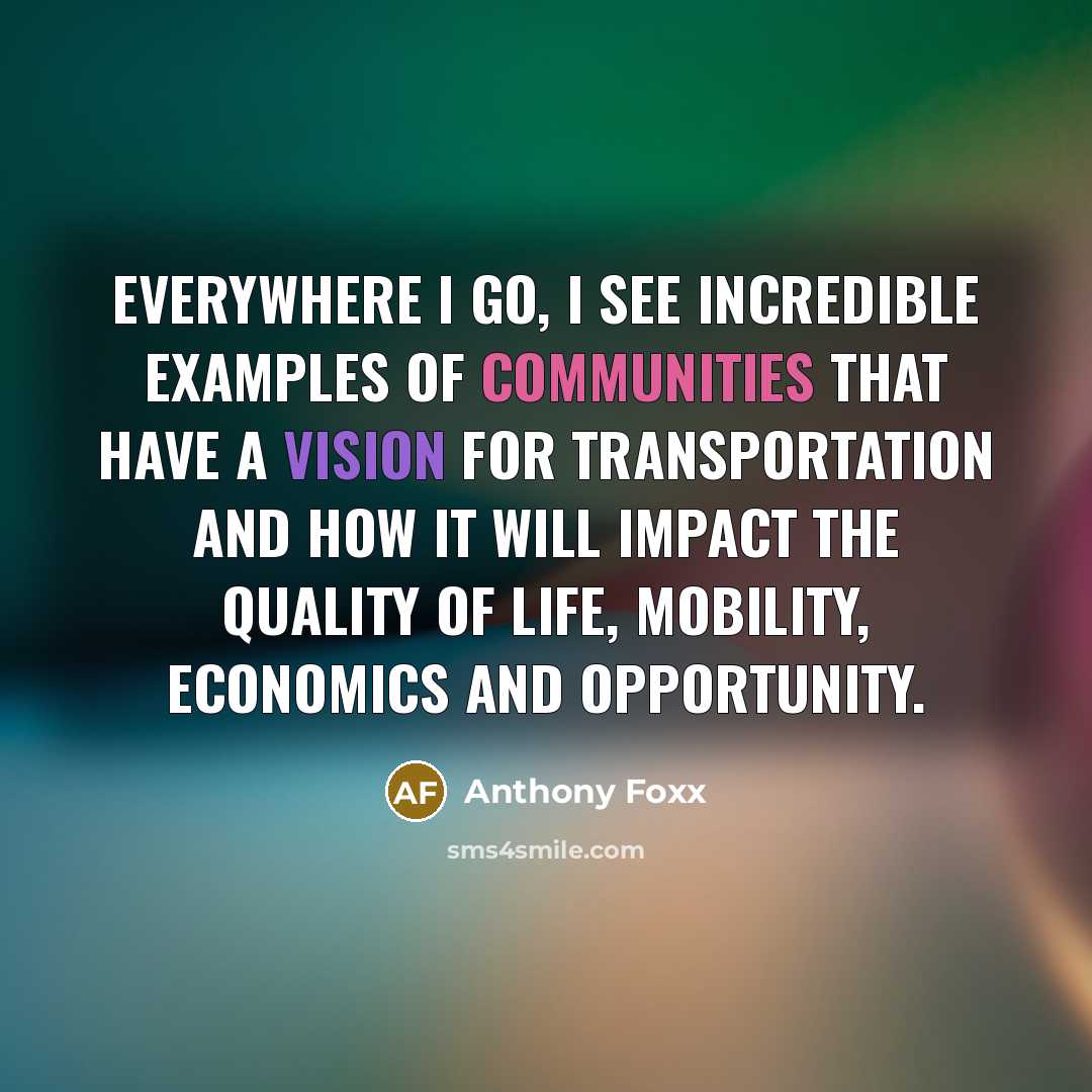 “Everywhere I go, I see incredible examples of communities that have a vision for transportation and how it will impact the quality of life, mobility, economics and opportunity.” quote by Anthony Foxx