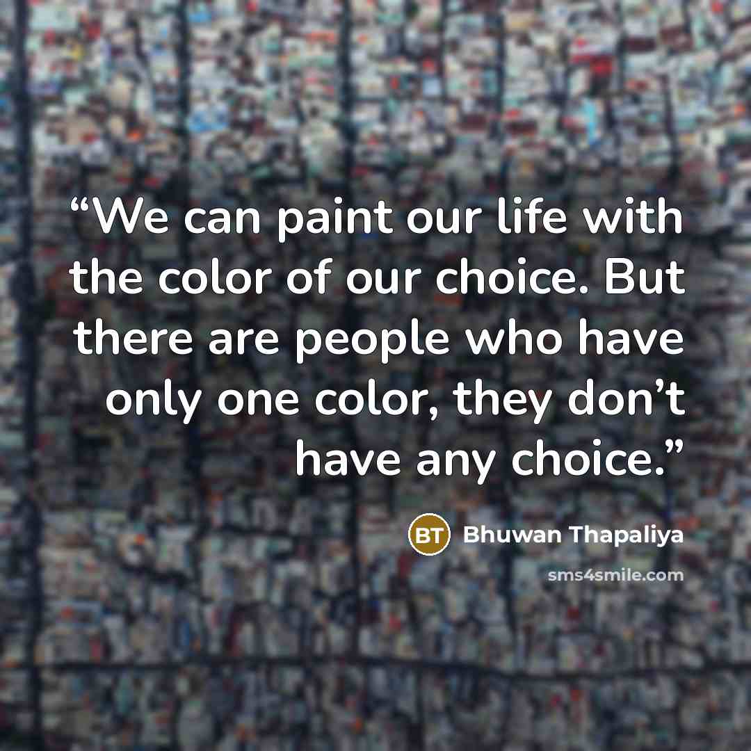 “We can paint our life with the color of our choice. But there are people who have only one color, they don’t have any choice.” quote by Bhuwan Thapaliya