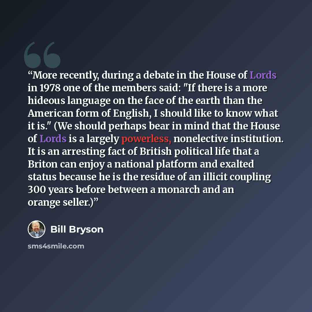 “More recently, during a debate in the House of Lords in 1978 one of the members said: "If there is a more hideous language on the face of the earth than the American form of English, I should like to know what it is." (We should perhaps bear in mind that the House of Lords is a largely powerless…” quote by Bill Bryson