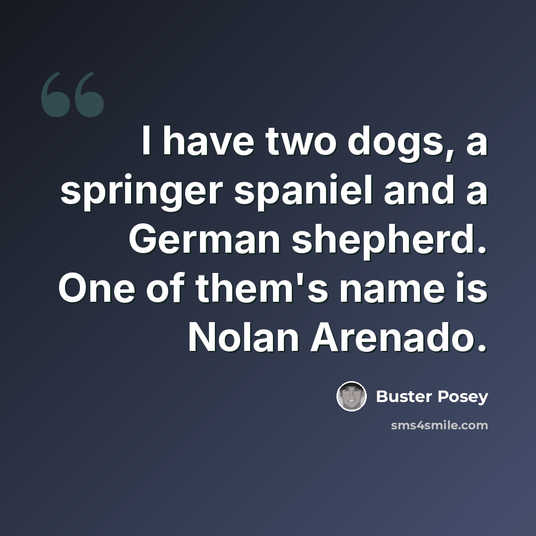 “I have two dogs, a springer spaniel and a German shepherd. One of them's name is Nolan Arenado.” quote by Buster Posey