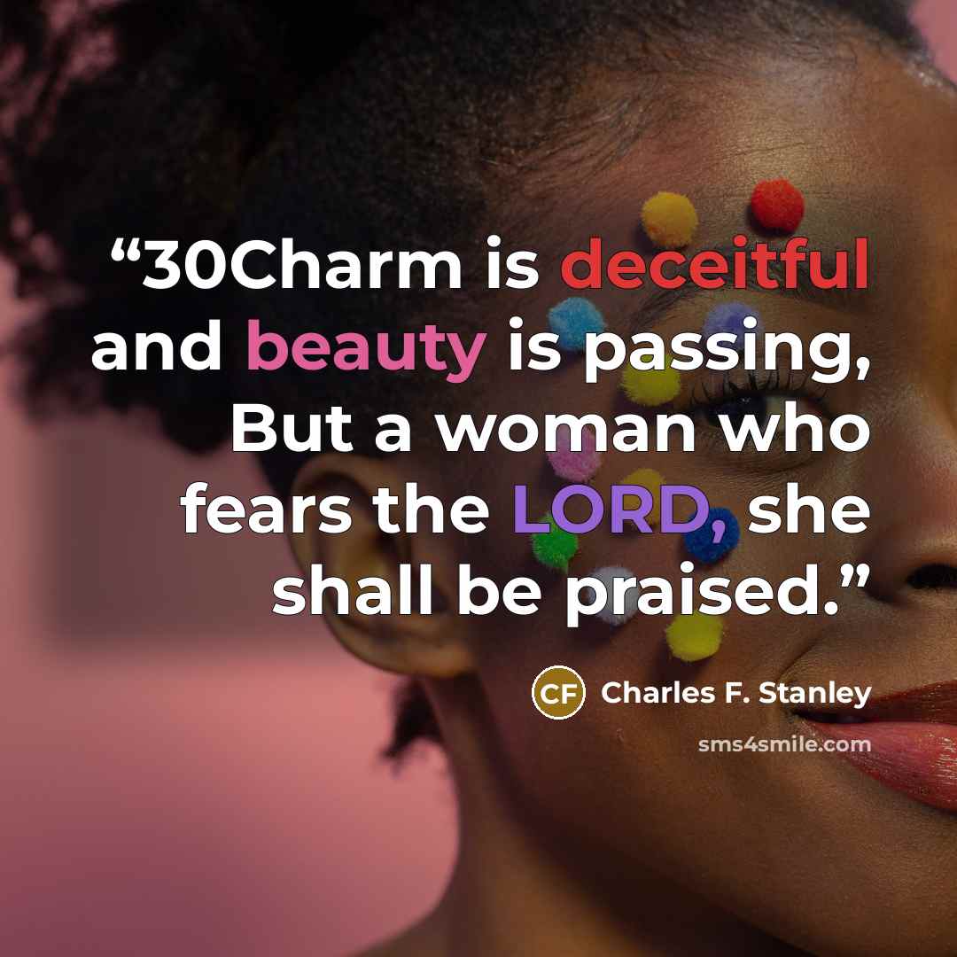 “30Charm is deceitful and beauty is passing, But a woman who fears the LORD, she shall be praised.” quote by Charles F. Stanley