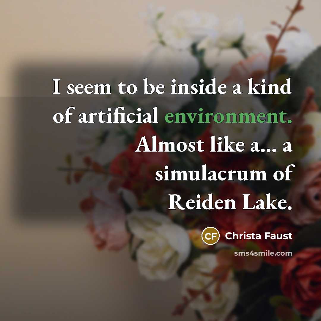 “I seem to be inside a kind of artificial environment. Almost like a... a simulacrum of Reiden Lake.” quote by Christa Faust
