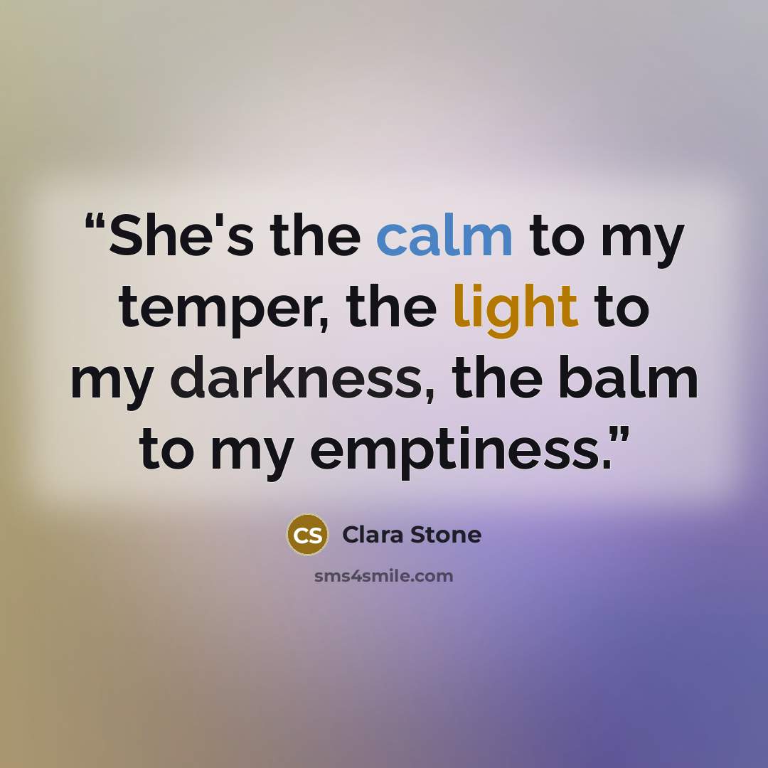 “She's the calm to my temper, the light to my darkness, the balm to my emptiness.” quote by Clara Stone