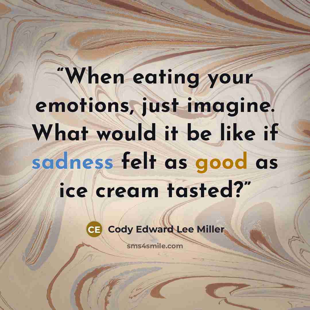 “When eating your emotions, just imagine. What would it be like if sadness felt as good as ice cream tasted?” quote by Cody Edward Lee Miller