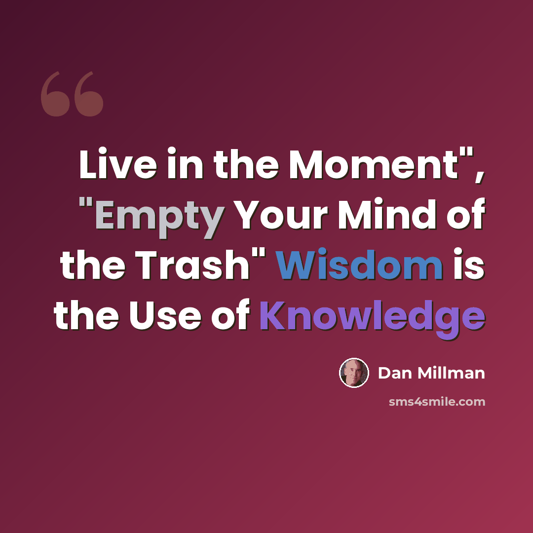 “Live in the Moment", "Empty Your Mind of the Trash" Wisdom is the Use of Knowledge” quote by Dan Millman